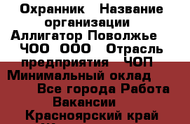 Охранник › Название организации ­ Аллигатор-Поволжье-3, ЧОО, ООО › Отрасль предприятия ­ ЧОП › Минимальный оклад ­ 20 000 - Все города Работа » Вакансии   . Красноярский край,Железногорск г.